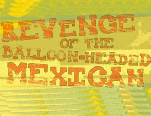 Revenge of the Balloon-Headed Mexican